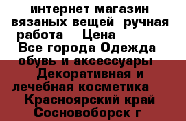 интернет-магазин вязаных вещей, ручная работа! › Цена ­ 1 700 - Все города Одежда, обувь и аксессуары » Декоративная и лечебная косметика   . Красноярский край,Сосновоборск г.